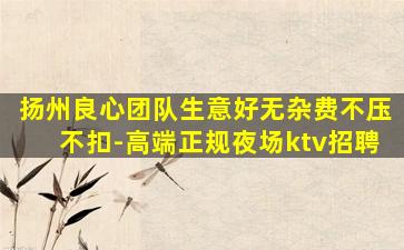 扬州良心团队生意好无杂费不压不扣-高端正规夜场ktv招聘