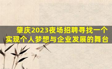 肇庆2023夜场招聘
寻找一个实现个人梦想与企业发展的舞台